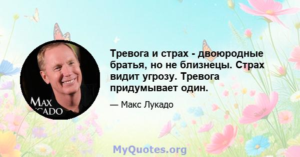 Тревога и страх - двоюродные братья, но не близнецы. Страх видит угрозу. Тревога придумывает один.