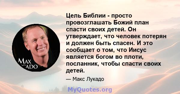 Цель Библии - просто провозглашать Божий план спасти своих детей. Он утверждает, что человек потерян и должен быть спасен. И это сообщает о том, что Иисус является богом во плоти, посланник, чтобы спасти своих детей.