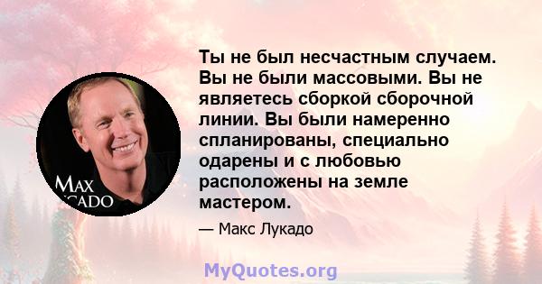 Ты не был несчастным случаем. Вы не были массовыми. Вы не являетесь сборкой сборочной линии. Вы были намеренно спланированы, специально одарены и с любовью расположены на земле мастером.