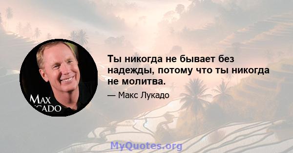 Ты никогда не бывает без надежды, потому что ты никогда не молитва.