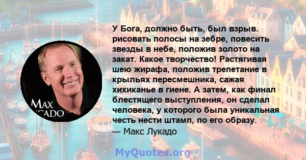 У Бога, должно быть, был взрыв. рисовать полосы на зебре, повесить звезды в небе, положив золото на закат. Какое творчество! Растягивая шею жирафа, положив трепетание в крыльях пересмешника, сажая хихиканье в гиене. А