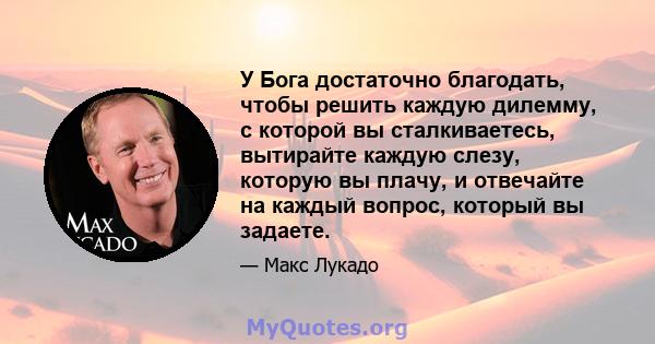 У Бога достаточно благодать, чтобы решить каждую дилемму, с которой вы сталкиваетесь, вытирайте каждую слезу, которую вы плачу, и отвечайте на каждый вопрос, который вы задаете.