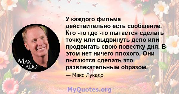 У каждого фильма действительно есть сообщение. Кто -то где -то пытается сделать точку или выдвинуть дело или продвигать свою повестку дня. В этом нет ничего плохого. Они пытаются сделать это развлекательным образом.