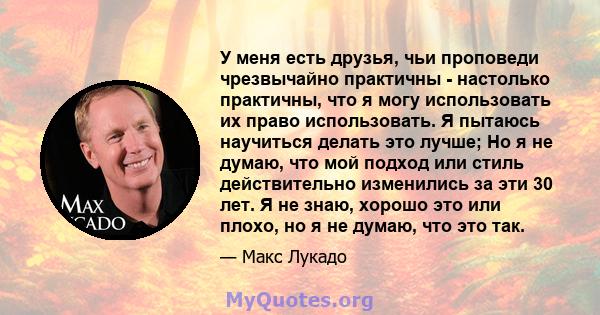 У меня есть друзья, чьи проповеди чрезвычайно практичны - настолько практичны, что я могу использовать их право использовать. Я пытаюсь научиться делать это лучше; Но я не думаю, что мой подход или стиль действительно