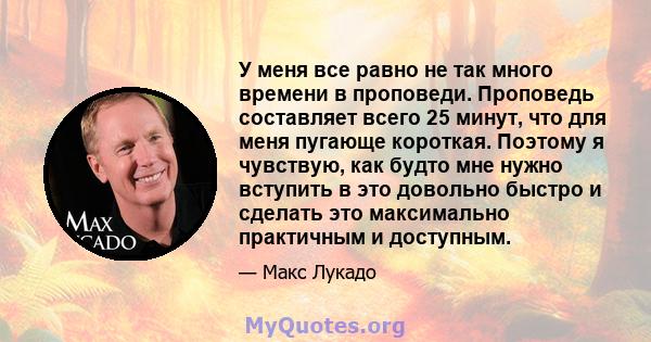 У меня все равно не так много времени в проповеди. Проповедь составляет всего 25 минут, что для меня пугающе короткая. Поэтому я чувствую, как будто мне нужно вступить в это довольно быстро и сделать это максимально