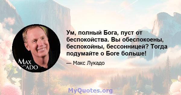 Ум, полный Бога, пуст от беспокойства. Вы обеспокоены, беспокойны, бессонницей? Тогда подумайте о Боге больше!