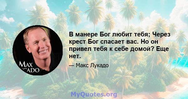 В манере Бог любит тебя; Через крест Бог спасает вас. Но он привел тебя к себе домой? Еще нет.