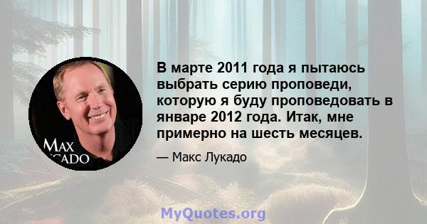 В марте 2011 года я пытаюсь выбрать серию проповеди, которую я буду проповедовать в январе 2012 года. Итак, мне примерно на шесть месяцев.