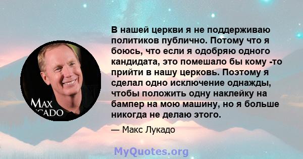 В нашей церкви я не поддерживаю политиков публично. Потому что я боюсь, что если я одобряю одного кандидата, это помешало бы кому -то прийти в нашу церковь. Поэтому я сделал одно исключение однажды, чтобы положить одну