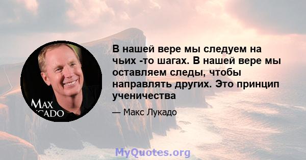 В нашей вере мы следуем на чьих -то шагах. В нашей вере мы оставляем следы, чтобы направлять других. Это принцип ученичества