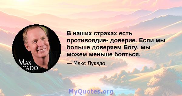 В наших страхах есть противоядие- доверие. Если мы больше доверяем Богу, мы можем меньше бояться.