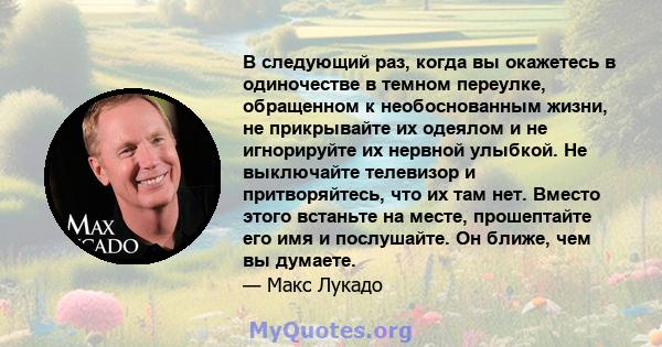 В следующий раз, когда вы окажетесь в одиночестве в темном переулке, обращенном к необоснованным жизни, не прикрывайте их одеялом и не игнорируйте их нервной улыбкой. Не выключайте телевизор и притворяйтесь, что их там