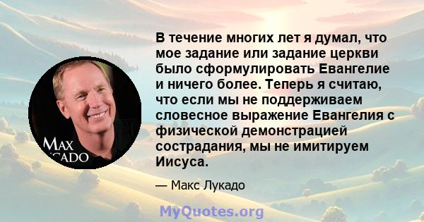 В течение многих лет я думал, что мое задание или задание церкви было сформулировать Евангелие и ничего более. Теперь я считаю, что если мы не поддерживаем словесное выражение Евангелия с физической демонстрацией