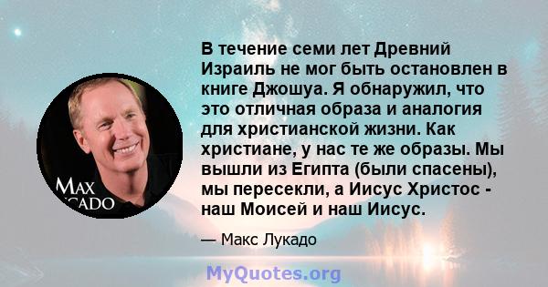 В течение семи лет Древний Израиль не мог быть остановлен в книге Джошуа. Я обнаружил, что это отличная образа и аналогия для христианской жизни. Как христиане, у нас те же образы. Мы вышли из Египта (были спасены), мы