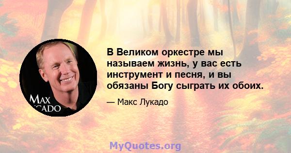 В Великом оркестре мы называем жизнь, у вас есть инструмент и песня, и вы обязаны Богу сыграть их обоих.