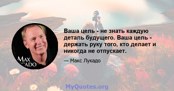 Ваша цель - не знать каждую деталь будущего. Ваша цель - держать руку того, кто делает и никогда не отпускает.