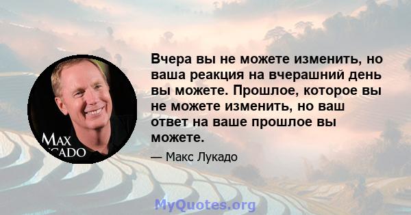 Вчера вы не можете изменить, но ваша реакция на вчерашний день вы можете. Прошлое, которое вы не можете изменить, но ваш ответ на ваше прошлое вы можете.