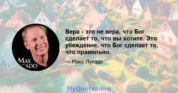 Вера - это не вера, что Бог сделает то, что вы хотите. Это убеждение, что Бог сделает то, что правильно.