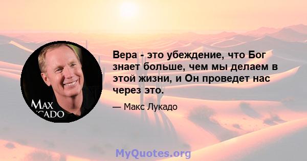 Вера - это убеждение, что Бог знает больше, чем мы делаем в этой жизни, и Он проведет нас через это.