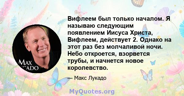 Вифлеем был только началом. Я называю следующим появлением Иисуса Христа, Вифлеем, действует 2. Однако на этот раз без молчаливой ночи. Небо откроется, взорвется трубы, и начнется новое королевство.