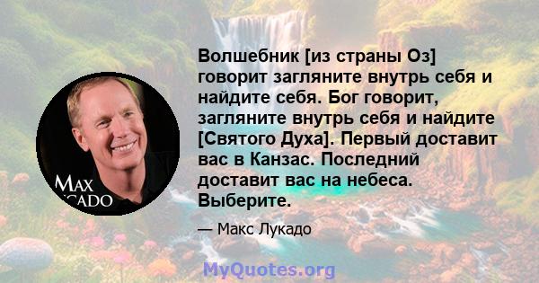 Волшебник [из страны Оз] говорит загляните внутрь себя и найдите себя. Бог говорит, загляните внутрь себя и найдите [Святого Духа]. Первый доставит вас в Канзас. Последний доставит вас на небеса. Выберите.