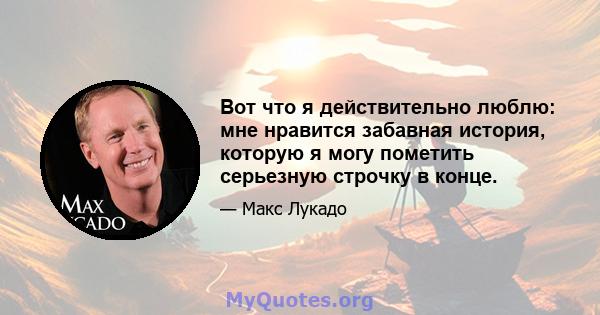 Вот что я действительно люблю: мне нравится забавная история, которую я могу пометить серьезную строчку в конце.