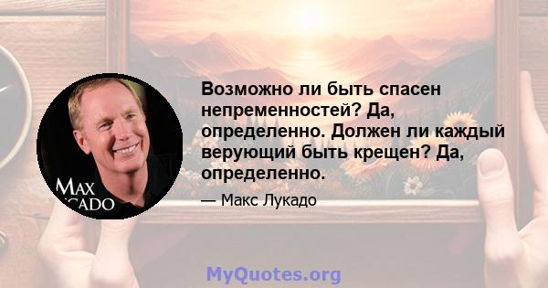 Возможно ли быть спасен непременностей? Да, определенно. Должен ли каждый верующий быть крещен? Да, определенно.