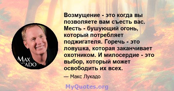 Возмущение - это когда вы позволяете вам съесть вас. Месть - бушующий огонь, который потребляет поджигателя. Горечь - это ловушка, которая заканчивает охотником. И милосердие - это выбор, который может освободить их