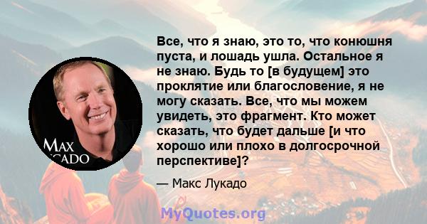 Все, что я знаю, это то, что конюшня пуста, и лошадь ушла. Остальное я не знаю. Будь то [в будущем] это проклятие или благословение, я не могу сказать. Все, что мы можем увидеть, это фрагмент. Кто может сказать, что