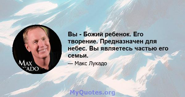 Вы - Божий ребенок. Его творение. Предназначен для небес. Вы являетесь частью его семьи.