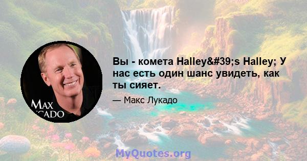 Вы - комета Halley's Halley; У нас есть один шанс увидеть, как ты сияет.