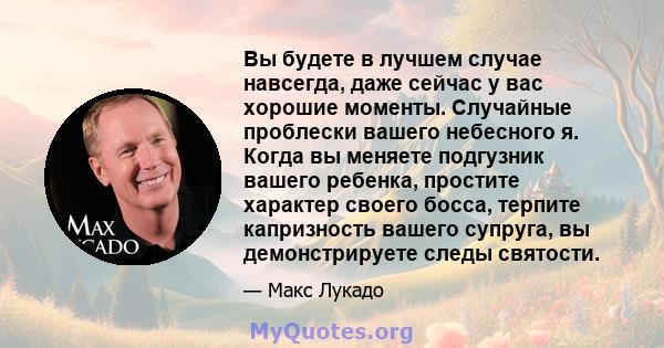 Вы будете в лучшем случае навсегда, даже сейчас у вас хорошие моменты. Случайные проблески вашего небесного я. Когда вы меняете подгузник вашего ребенка, простите характер своего босса, терпите капризность вашего