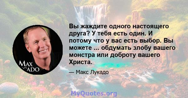 Вы жаждите одного настоящего друга? У тебя есть один. И потому что у вас есть выбор. Вы можете ... обдумать злобу вашего монстра или доброту вашего Христа.