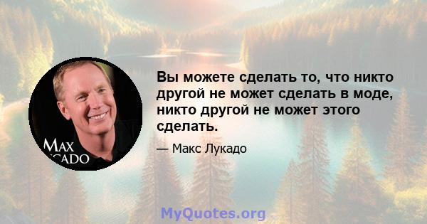 Вы можете сделать то, что никто другой не может сделать в моде, никто другой не может этого сделать.