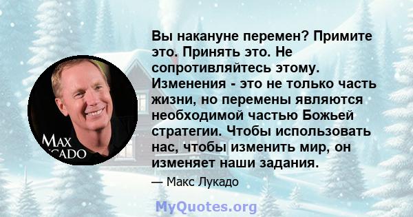 Вы накануне перемен? Примите это. Принять это. Не сопротивляйтесь этому. Изменения - это не только часть жизни, но перемены являются необходимой частью Божьей стратегии. Чтобы использовать нас, чтобы изменить мир, он