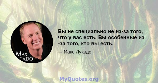 Вы не специально не из-за того, что у вас есть. Вы особенные из -за того, кто вы есть.