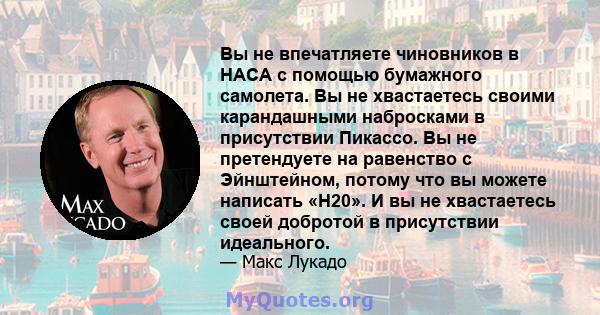 Вы не впечатляете чиновников в НАСА с помощью бумажного самолета. Вы не хвастаетесь своими карандашными набросками в присутствии Пикассо. Вы не претендуете на равенство с Эйнштейном, потому что вы можете написать «H20». 