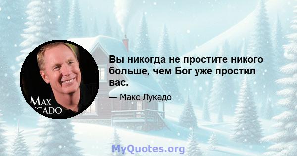 Вы никогда не простите никого больше, чем Бог уже простил вас.