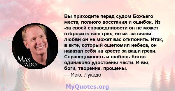 Вы приходите перед судом Божьего места, полного восстания и ошибок. Из -за своей справедливости он не может отбросить ваш грех, но из -за своей любви он не может вас отклонить. Итак, в акте, который ошеломил небеса, он