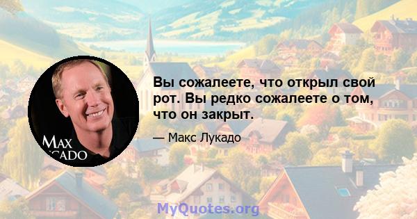 Вы сожалеете, что открыл свой рот. Вы редко сожалеете о том, что он закрыт.