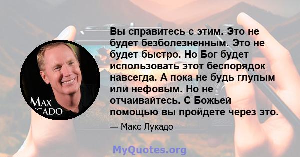 Вы справитесь с этим. Это не будет безболезненным. Это не будет быстро. Но Бог будет использовать этот беспорядок навсегда. А пока не будь глупым или нефовым. Но не отчаивайтесь. С Божьей помощью вы пройдете через это.