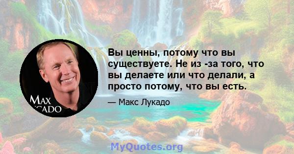 Вы ценны, потому что вы существуете. Не из -за того, что вы делаете или что делали, а просто потому, что вы есть.