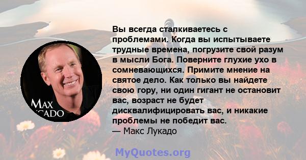 Вы всегда сталкиваетесь с проблемами. Когда вы испытываете трудные времена, погрузите свой разум в мысли Бога. Поверните глухие ухо в сомневающихся. Примите мнение на святое дело. Как только вы найдете свою гору, ни