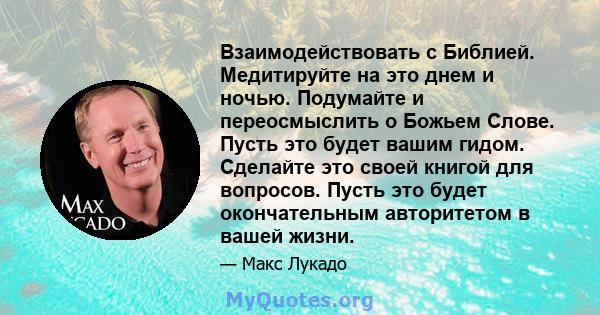 Взаимодействовать с Библией. Медитируйте на это днем ​​и ночью. Подумайте и переосмыслить о Божьем Слове. Пусть это будет вашим гидом. Сделайте это своей книгой для вопросов. Пусть это будет окончательным авторитетом в