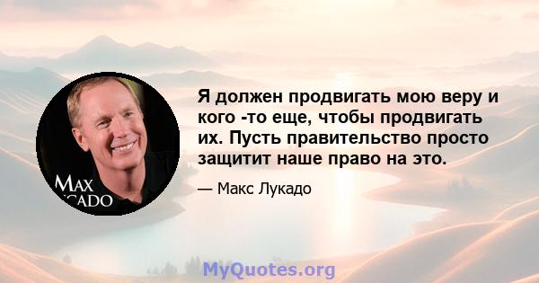 Я должен продвигать мою веру и кого -то еще, чтобы продвигать их. Пусть правительство просто защитит наше право на это.