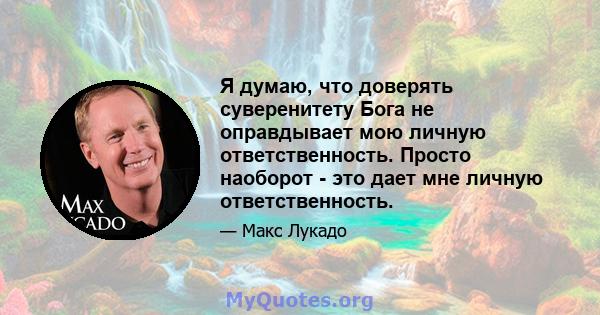 Я думаю, что доверять суверенитету Бога не оправдывает мою личную ответственность. Просто наоборот - это дает мне личную ответственность.