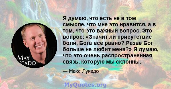 Я думаю, что есть не в том смысле, что мне это нравится, а в том, что это важный вопрос. Это вопрос: «Значит ли присутствие боли, Бога все равно? Разве Бог больше не любит меня?» Я думаю, что это очень распространенная