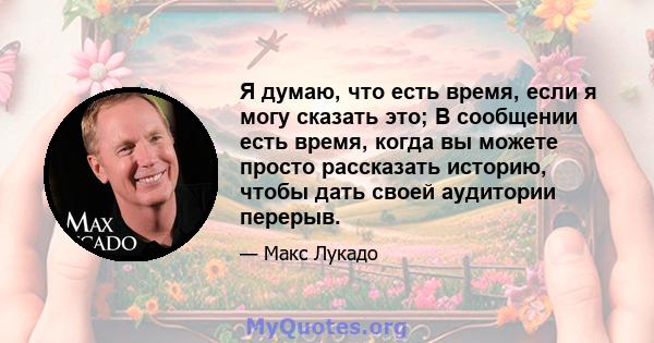 Я думаю, что есть время, если я могу сказать это; В сообщении есть время, когда вы можете просто рассказать историю, чтобы дать своей аудитории перерыв.