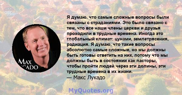 Я думаю, что самые сложные вопросы были связаны с страданиями. Это было связано с тем, что все наши члены церкви и друзья проходили в трудные времена. Иногда это глобальный климат: цунами, землетрясения, радиация. Я