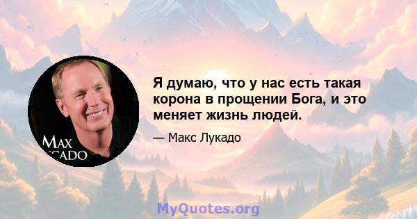 Я думаю, что у нас есть такая корона в прощении Бога, и это меняет жизнь людей.